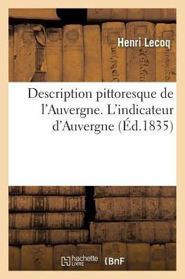 Description Pittoresque de l'Auvergne. l'Indicateur d'Auvergne: Guide Du Voyageur Aux Lieux Et Monumens Du Puy-De-D??e, Du Cantal Et de la Haute-Loire