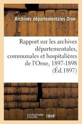 Rapport Sur Les Archives D??artementales, Communales Et Hospitali??es de l'Orne, 1897-1898
