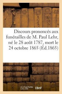 Discours Prononc?? Aux Fun??ailles de M. Paul Lehr, N??Le 28 Ao?? 1787, Mort Le 24 Octobre 1865