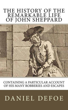 The History Of The Remarkable Life Of John Sheppard : Containing A Particular Account Of His Many Robberies And Escapes