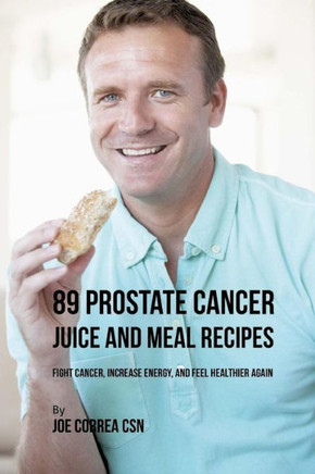 89 Prostate Cancer Juice and Meal Recipes: Fight Cancer, Increase Energy, and Feel Healthier Again