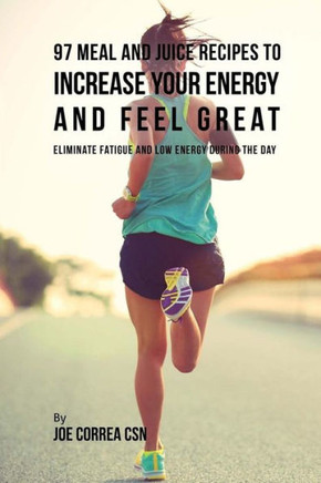 97 Meal and Juice Recipes to Increase Your Energy and Feel Great: Eliminate Fatigue and Low Energy during the Day