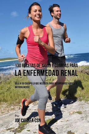 130 Recetas de Jugos Y Comidas Para La Enfermedad Renal: Dele a Su Cuerpo Lo Que Necesita Para Recuperarse R??ida y Naturalmente