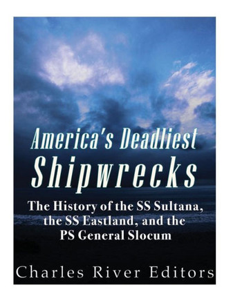 America's Deadliest Shipwrecks: The History of the SS Sultana, the SS Eastland, and the PS General Slocum