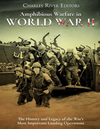 Amphibious Warfare in World War II: The History and Legacy of the War's Most Important Landing Operations