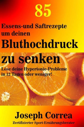 85 Essens-und Saftrezepte um deinen Bluthochdruck zu senken: L??e deine Hypertonie-Probleme in 12 Tagen oder weniger!