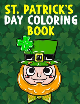 St. Patrick's Day Coloring Book: A Super Cute St. Patrick's Day Activity Book for Kids and Adults with Leprechauns, Pots of Gold, Rainbows, Four Leaf