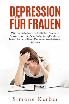 Depression Für Frauen: Wie Sie Sich Durch Selbstliebe, Positives Denken Und Die Gewohnheiten Glücklicher Menschen Von Ihren Depressionen Befreien Können (German Edition)
