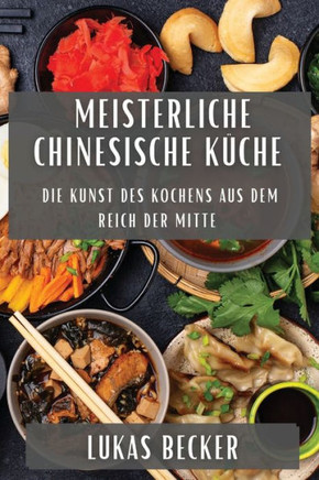 Meisterliche Chinesische K??he: Die Kunst des Kochens aus dem Reich der Mitte