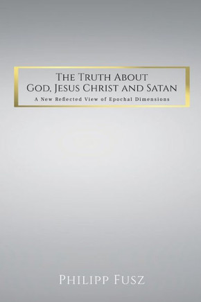 The Truth About God, Jesus Christ and Satan: A New Reflected View of Epochal Dimensions