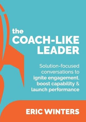 The Coach-like Leader: Solution-focused conversations to ignite engagement, boost capability & launch performance