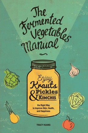 The Fermented Vegetables Manual: Enjoy Krauts, Pickles, And Kimchis To Improve Skin, Health, And Happiness