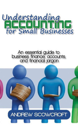 Understanding Accounting for Small Businesses: An Essential Guide to Business Finance, Accounts, and Financial Jargon