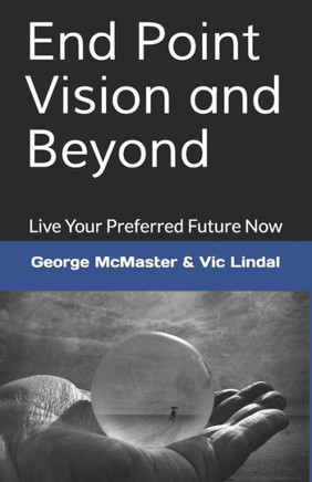 End Point Vision and Beyond: Live Your Preferred Future Now