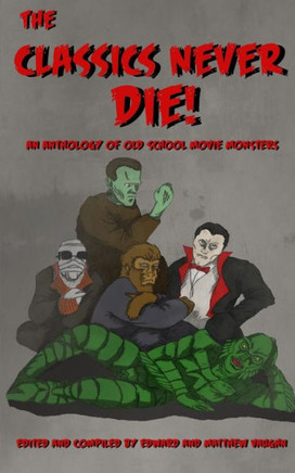 The Classics Never Die! : An Anthology Of Old School Movie Monsters