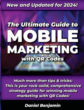 The Ultimate Guide to Mobile Marketing with QR Codes 2024: The Definitive Strategy Guide for Winning QR Code Marketing