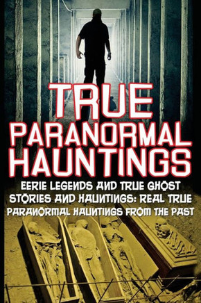 True Paranormal Hauntings: Eerie Legends And True Ghost Stories And Hauntings: Real True Paranormal Hauntings From The Past (True Paranormal ... Ghost Stories And Hauntings, Ghost Stories)