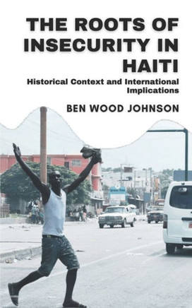 The Roots of Insecurity in Haiti: Historical Context and International Implications