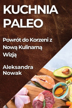 Kuchnia Paleo: Powr?? do Korzeni z Now&#261; Kulinarn&#261; Wizj&#261;
