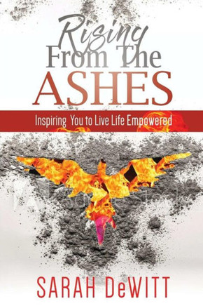 Rising From The Ashes: Inspiring You To Live Life Empowered