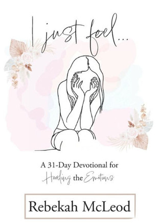 I Just Feel: A 31-Day Devotional for Healing the Emotions