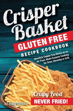 Crisper Basket® Gluten Free Recipe Cookbook: Nonstick Copper Tray Works as an Air Fryer. Multi-Purpose Cooking for Oven, Stovetop or Grill. (Crispy Healthy Cooking)