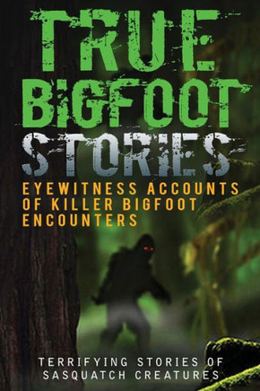 True Bigfoot Stories: Eyewitness Accounts Of Killer Bigfoot Encounters: Terrifying Stories Of Sasquatch Creatures (True Bigfoot Stories, True Bigfoot Horror, Conspiracy Theories, Conspiracies)