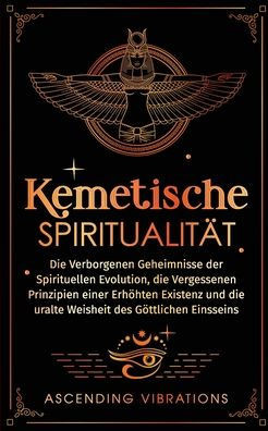 Kemetische Spiritualit??: Die verborgenen Geheimnisse der spirituellen Evolution, die vergessenen Prinzipien einer erh??ten Existenz und die ura