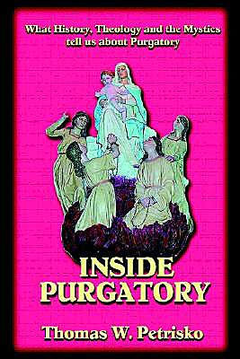 Inside Purgatory: What History, Theology and the Mystics Tell Us about Purgatory