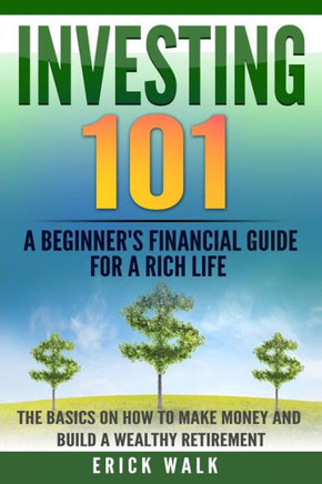 Investing 101: A Beginner'S Financial Guide For A Rich Life. The Basics On How To Make Money And Build A Wealthy Retirement. (Stocks, Bonds, Gold, Real Estate, Retirement, Assets, Wealth)