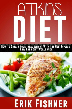 Atkins Diet: How To Obtain Your Ideal Weight With The Most Popular Low Carb Diet Worldwide