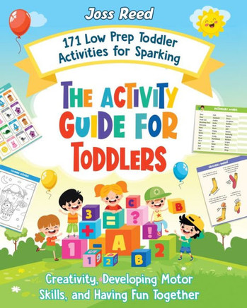 The Activity Guide for Toddlers: 171 Low Prep Toddler Activities for Sparking Creativity, Developing Motor Skills, and Having Fun Together