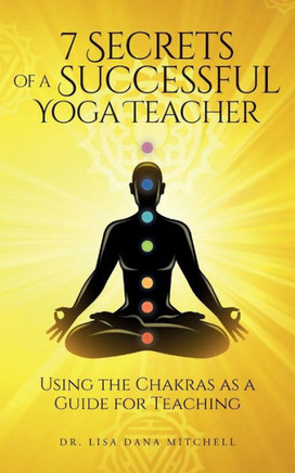 7 Secrets Of A Successful Yoga Teacher: Using The Chakras As A Guide For Teaching