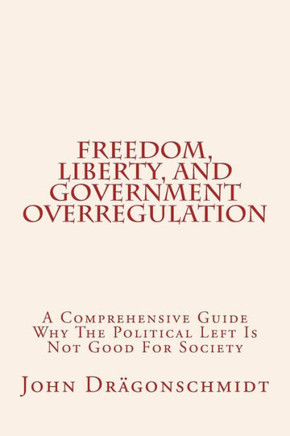 Freedom, Liberty, And Government Overregulation: A Comprehensive Guide Why The Political Left Is Not Good For Society