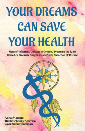 Your Dreams Can Save Your Health: Signs of Infectious Diseases in Dreams, Dreaming the Right Remedies, Accurate Diagnosis, and Early Detection of Dise