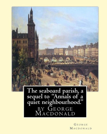 The Seaboard Parish, A Sequel To "Annals Of A Quiet Neighbourhood.": By George Macdonald