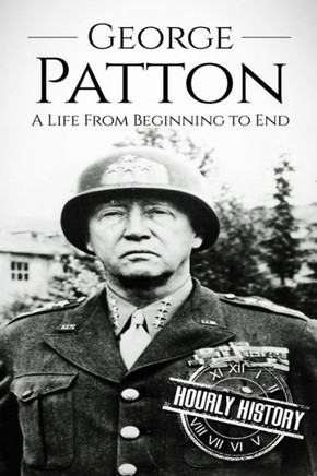 George Patton: A Life From Beginning To End (World War 2 Biographies)