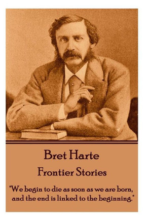 Bret Harte - Frontier Stories: ""We begin to die as soon as we are born, and the end is linked to the beginning.""