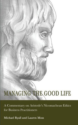 Managing the Good Life: A Commentary on Aristotle's Nicomachean Ethics for Business Practitioners