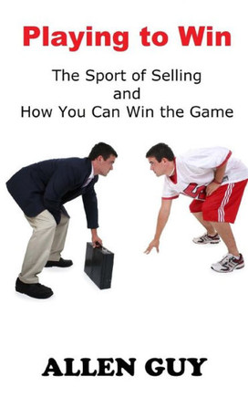 Playing to Win: The Sport of Selling and How You Can Win the Game