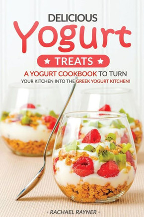 Delicious Yogurt Treats: A Yogurt Cookbook To Turn Your Kitchen Into The Greek Yogurt Kitchen!