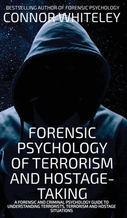 Forensic Psychology Of Terrorism And Hostage-Taking: A Forensic And Criminal Psychology Guide To Understanding Terrorists, Terrorism and Hostage Situa