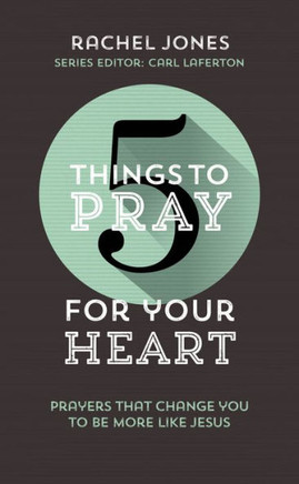 5 Things to Pray for Your Heart: Prayers That Change You to Be More Like Jesus