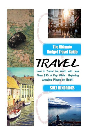Travel: The Ultimate Budget Travel Guide On How To Travel The World With Less Than $30 A Day While Exploring Amazing Places On Earth! (Becoming A ... Travel Smarter And Longer 365 Days A Year)