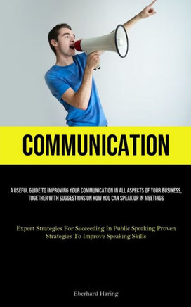 Communication: A Useful Guide To Improving Your Communication In All Aspects Of Your Business, Together With Suggestions On How You C