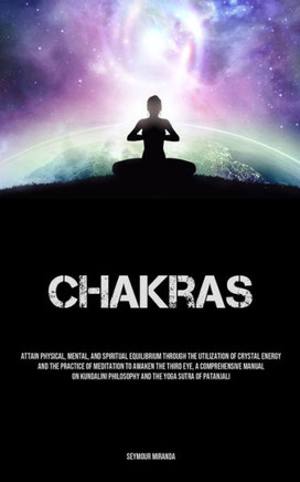 Chakras: Attain Physical, Mental, And Spiritual Equilibrium Through The Utilization Of Crystal Energy And The Practice Of Medit