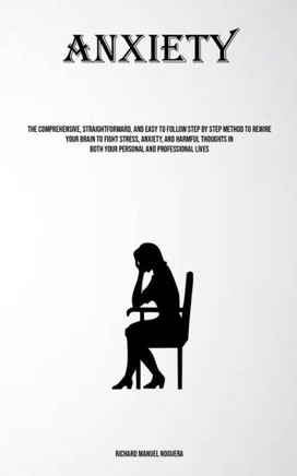 Anxiety: The Comprehensive, Straightforward, And Easy To Follow Step By Step Method To Rewire Your Brain To Fight Stress, Anxie