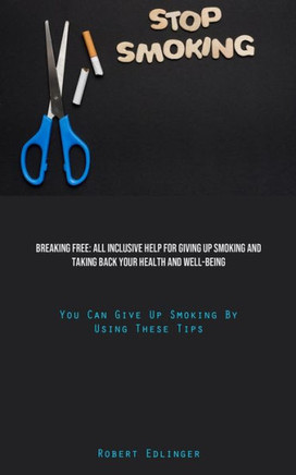 Stop Smoking: Breaking Free: All Inclusive Help For Giving Up Smoking And Taking Back Your Health And Well-Being (You Can Give Up Sm