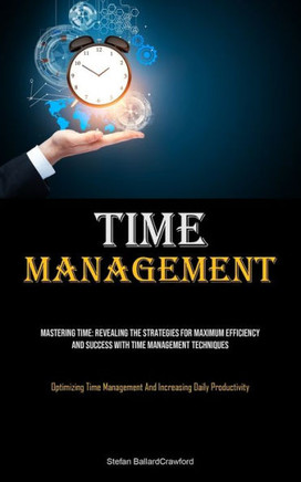 Time Management: Mastering Time: Revealing The Strategies For Maximum Efficiency And Success With Time Management Techniques (Optimizin