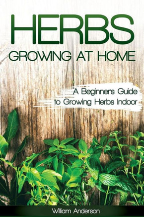 Herbs Growing At Home: A Beginner'S Guide To Growing Herbs Indoor
